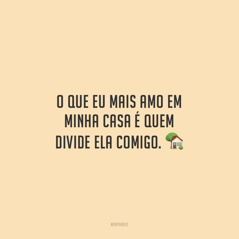 O que eu mais amo em minha casa é quem divide ela comigo.