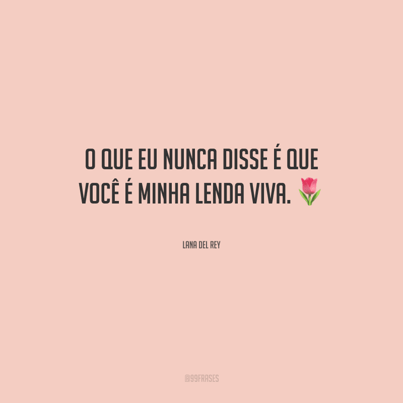 O que eu nunca disse é que você é minha lenda viva.