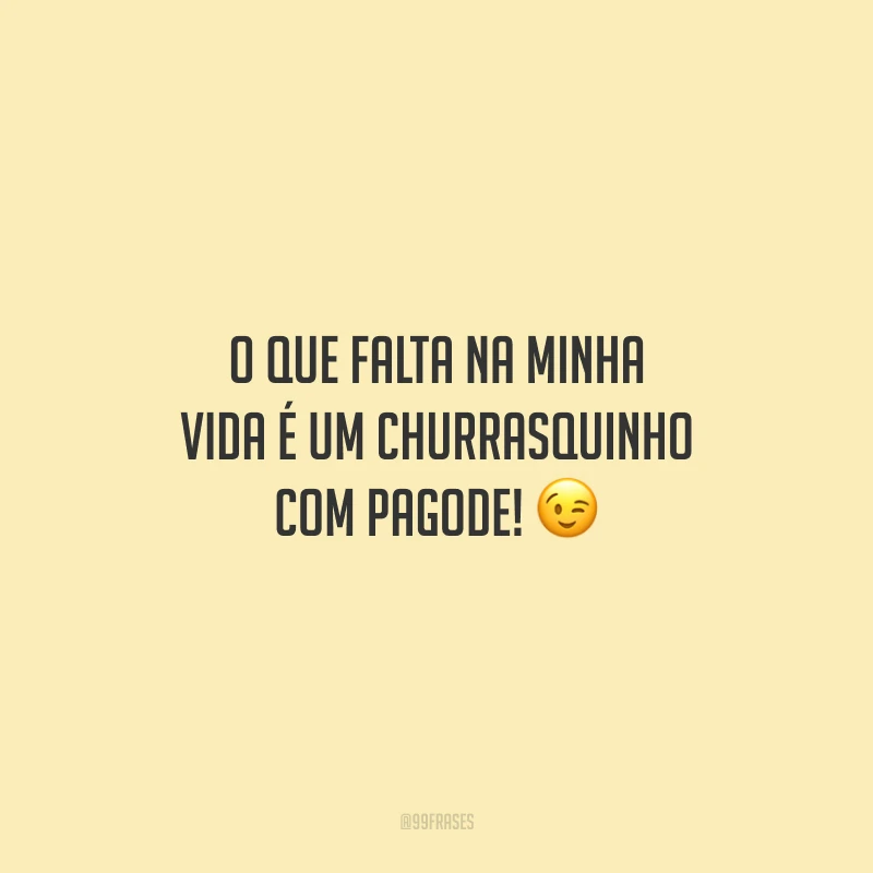 O que falta na minha vida é um churrasquinho com pagode!
