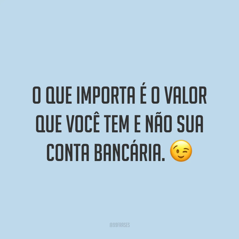 O que importa é o valor que você tem e não sua conta bancária. ?