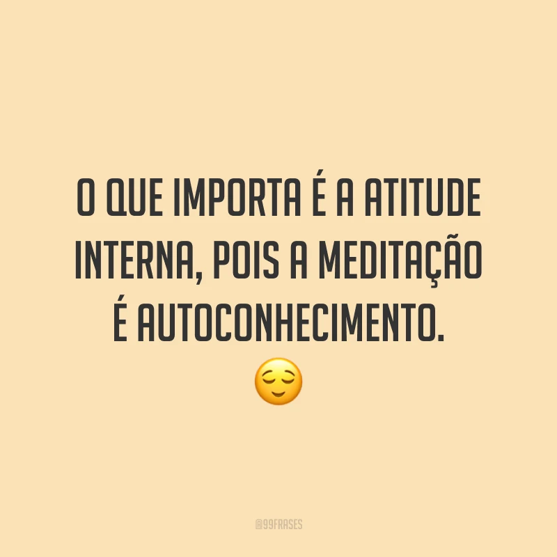 O que importa é a atitude interna, pois a meditação é autoconhecimento.