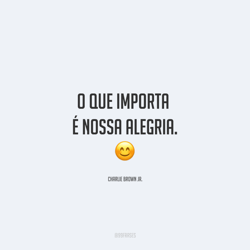 O que importa é nossa alegria. 