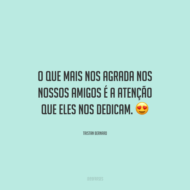 O que mais nos agrada nos nossos amigos é a atenção que eles nos dedicam. 