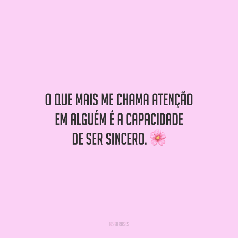 O que mais me chama atenção em alguém é a capacidade de ser sincero.