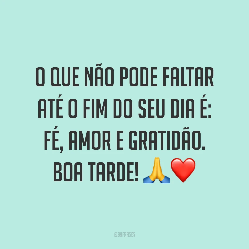 O que não pode faltar até o fim do seu dia é: fé, amor e gratidão. Boa tarde! 🙏❤️