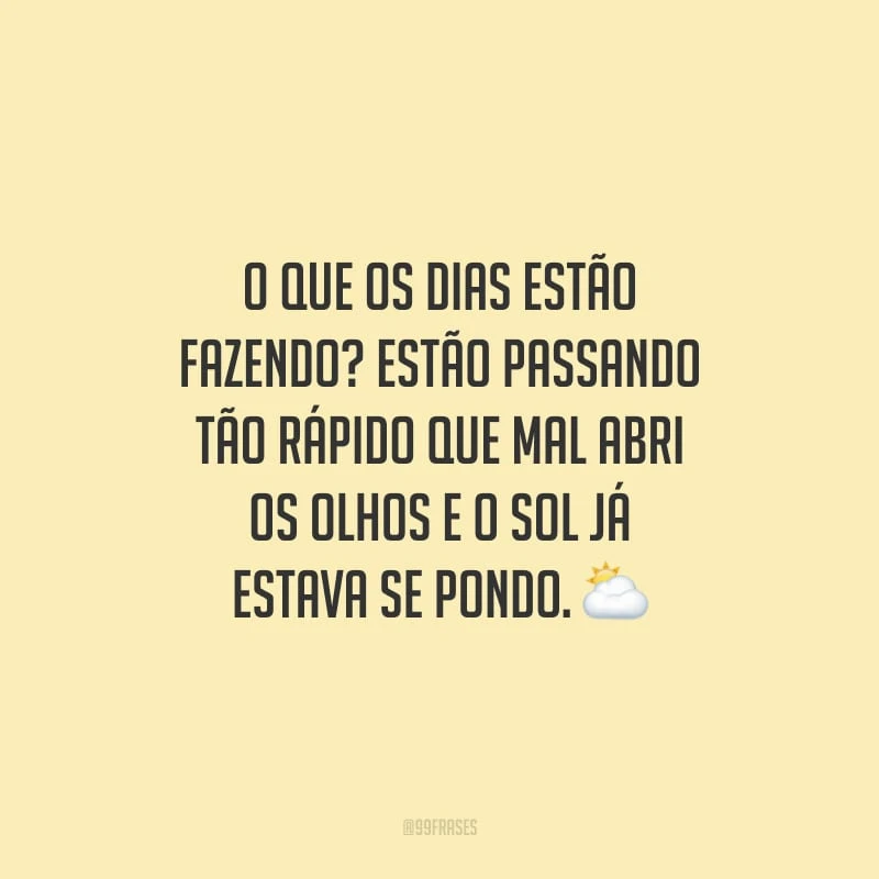 O que os dias estão fazendo? Estão passando tão rápido que mal abri os olhos e o sol já estava se pondo.