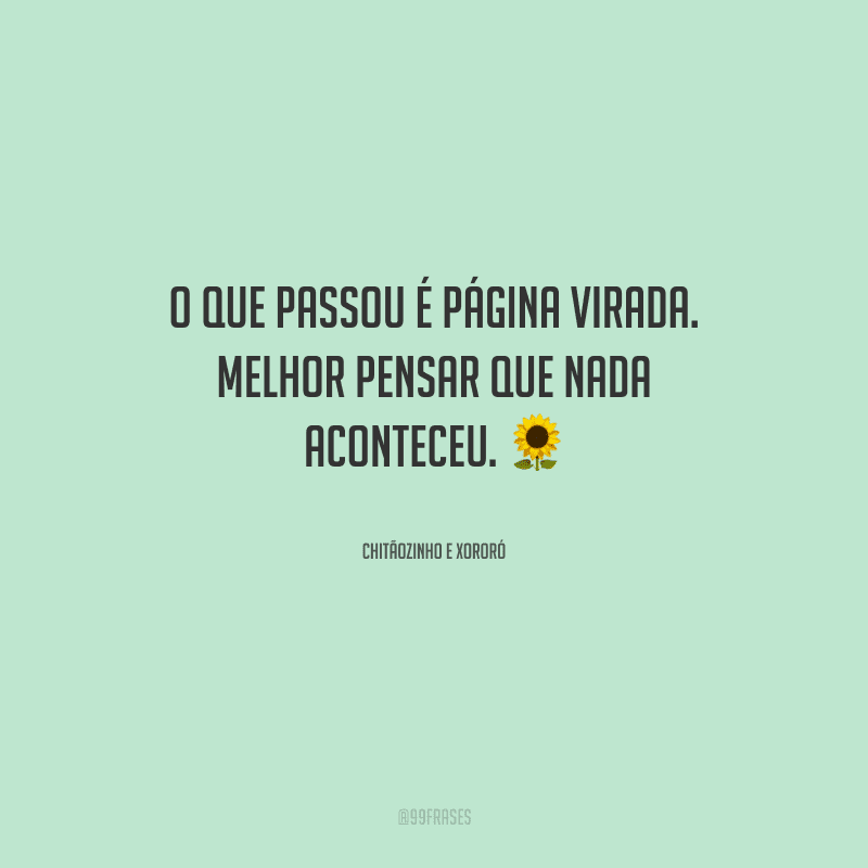 O que passou é página virada. Melhor pensar que nada aconteceu.