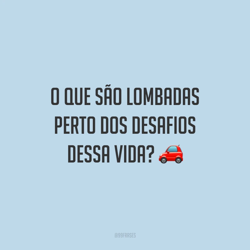 O que são lombadas perto dos desafios dessa vida?