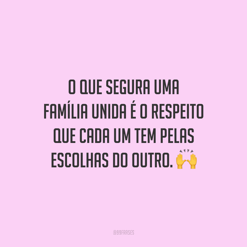 O que segura uma família unida é o respeito que cada um tem pelas escolhas do outro.