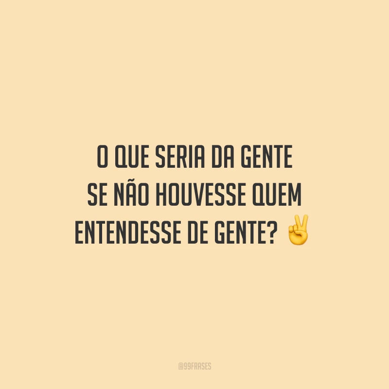 O que seria da gente se não houvesse quem entendesse de gente?