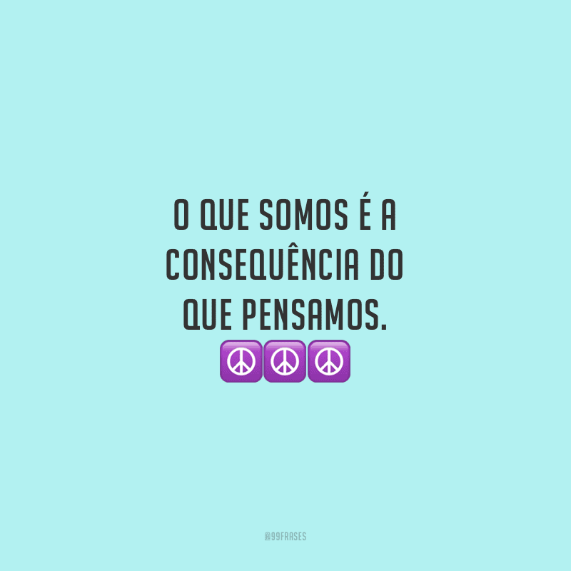O que somos é a consequência do que pensamos.