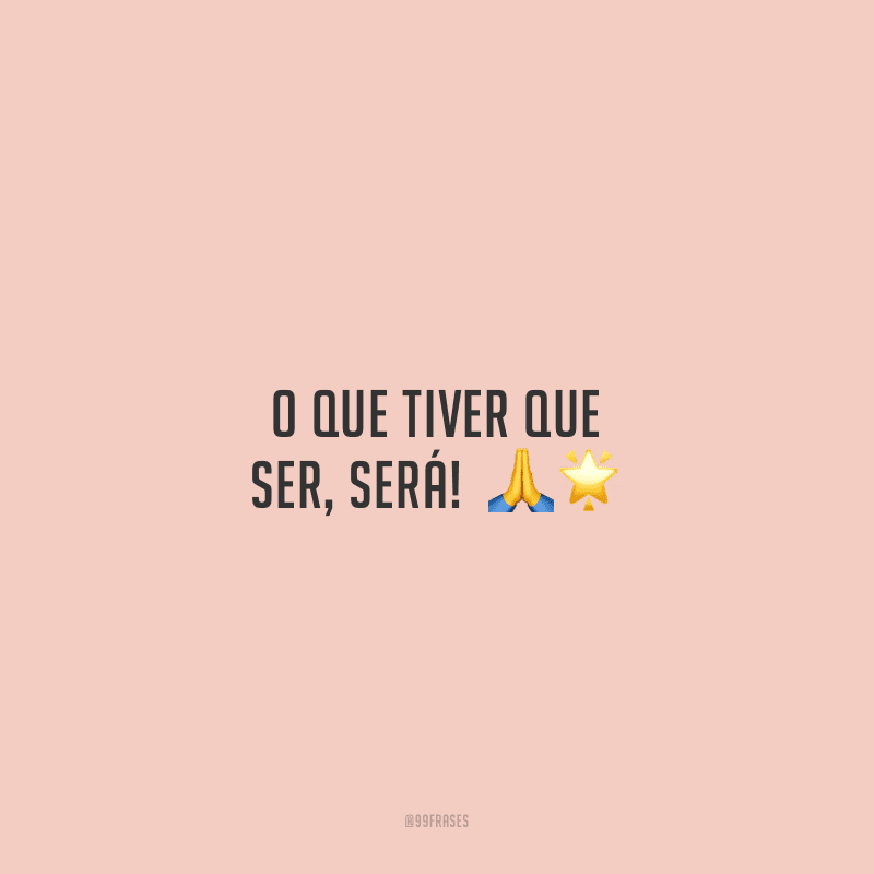 O que tiver que ser, será! 