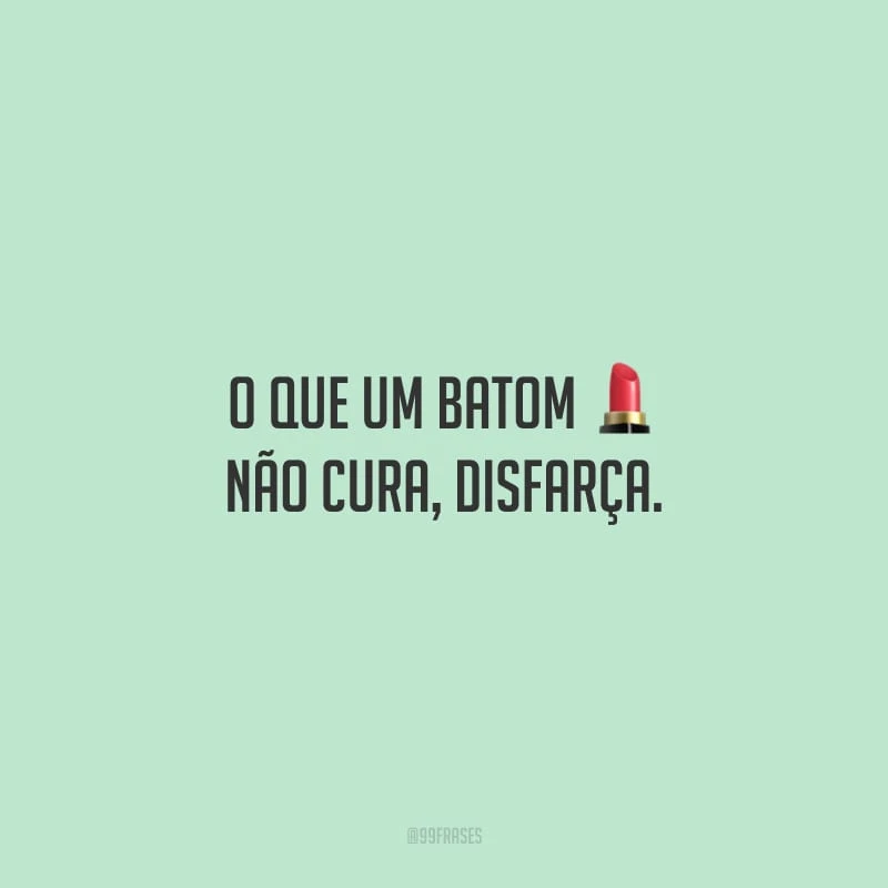 O que um batom não cura, disfarça. 