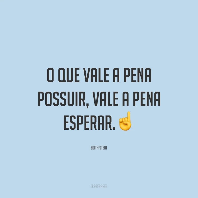 O que vale a pena possuir, vale a pena esperar.