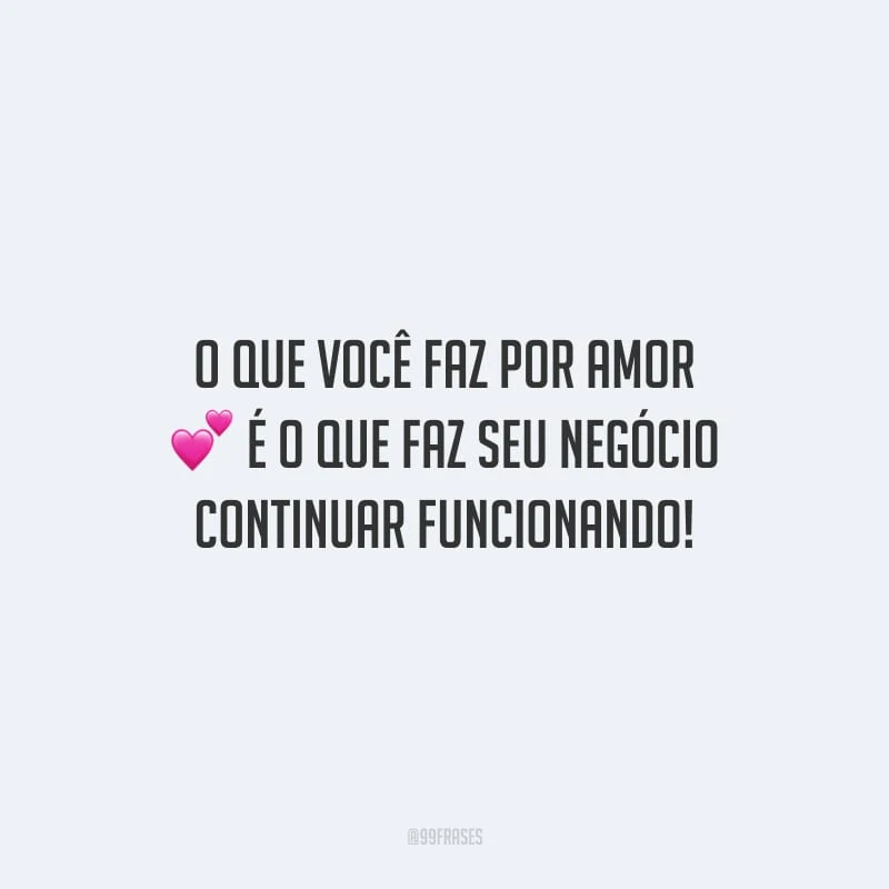 O que você faz por amor é o que faz seu negócio continuar funcionando!