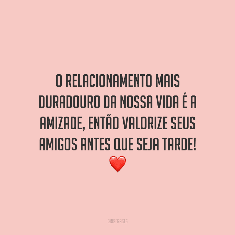 O relacionamento mais duradouro da nossa vida é a amizade, então valorize seus amigos antes que seja tarde!