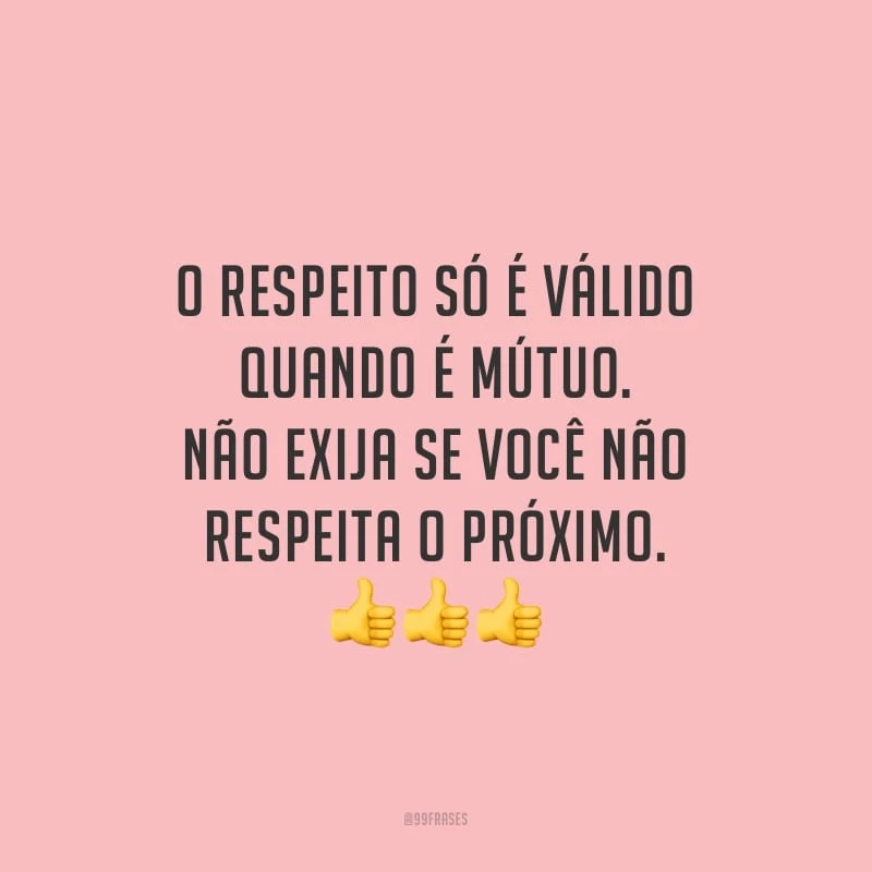 O respeito só é válido quando é mútuo. Não exija se você não respeita o próximo.