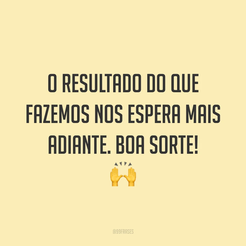 O resultado do que fazemos nos espera mais adiante. Boa sorte! 🙌