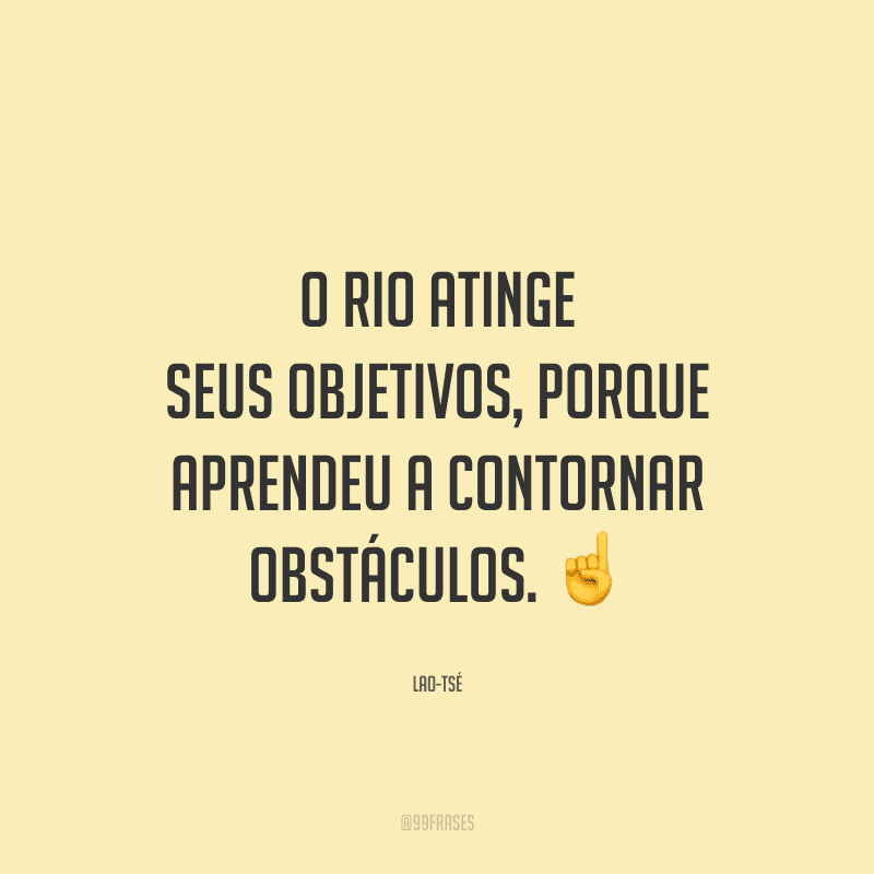 O rio atinge seus objetivos, porque aprendeu a contornar obstáculos.