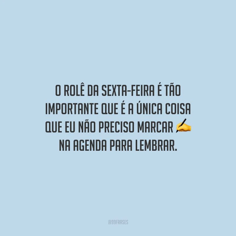 O rolê da sexta-feira é tão importante que é a única coisa que eu não preciso marcar na agenda para lembrar.