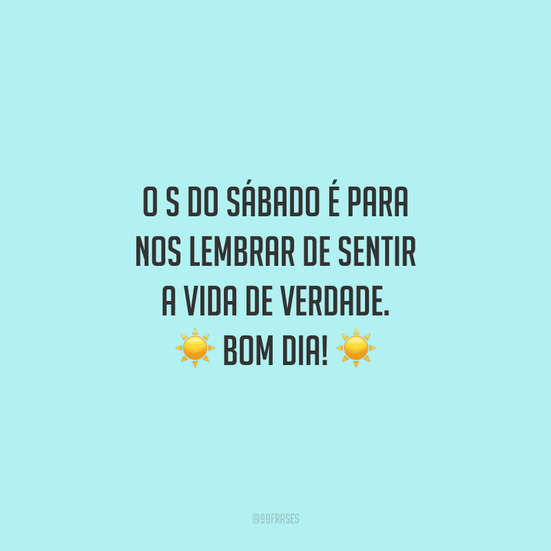 O s do sábado é para nos lembrar de sentir a vida de verdade. Bom dia!