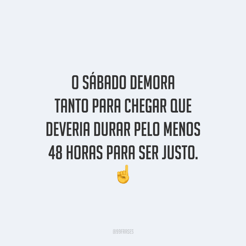 O sábado demora tanto para chegar que deveria durar pelo menos 48 horas para ser justo.