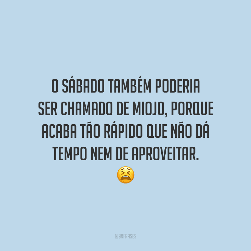 O sábado também poderia ser chamado de miojo, porque acaba tão rápido que não dá tempo nem de aproveitar.