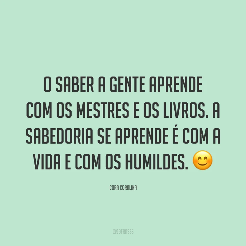 O saber a gente aprende com os mestres e os livros. A sabedoria se aprende é com a vida e com os humildes. ?