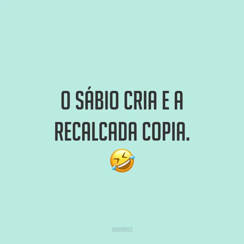 O sábio cria e a recalcada copia. 🤣