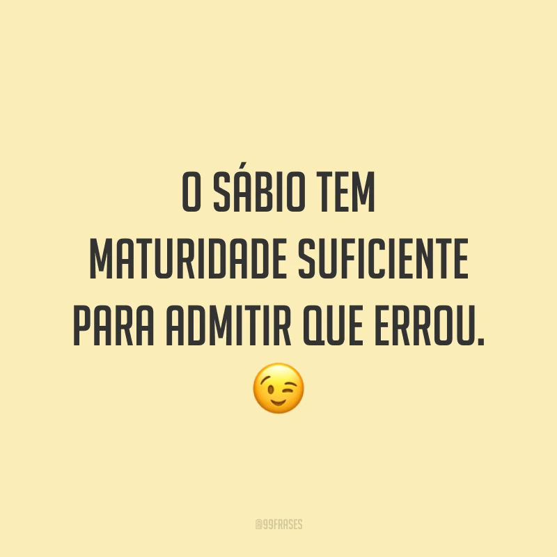 O sábio tem maturidade suficiente para admitir que errou. 😉