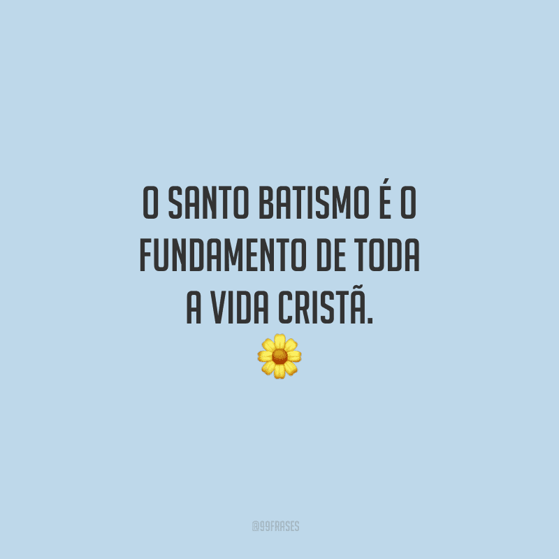O santo batismo é o fundamento de toda a vida cristã.
