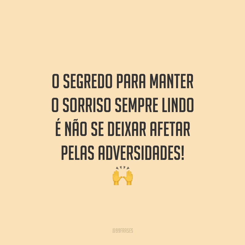 O segredo para manter o sorriso sempre lindo é não se deixar afetar pelas adversidades! 
