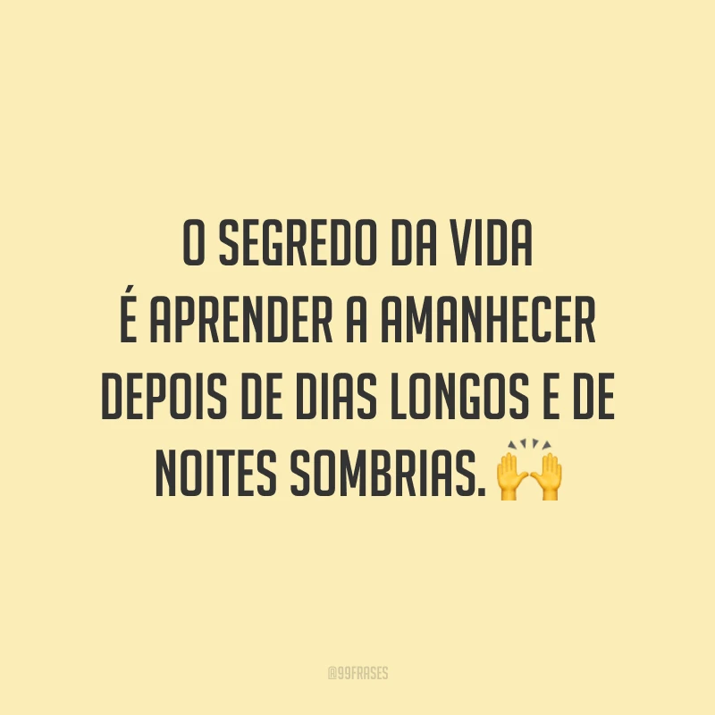 O segredo da vida é aprender a amanhecer depois de dias longos e de noites sombrias.