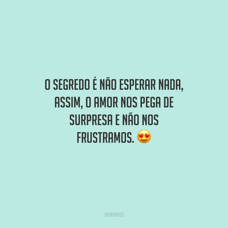 O segredo é não esperar nada, assim, o amor nos pega de surpresa e não nos frustramos.