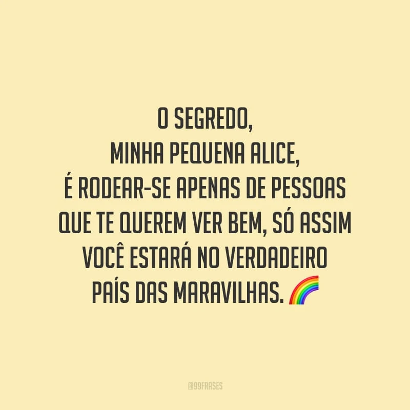 O segredo, minha pequena Alice, é rodear-se apenas de pessoas que te querem ver bem, só assim você estará no verdadeiro País das Maravilhas.