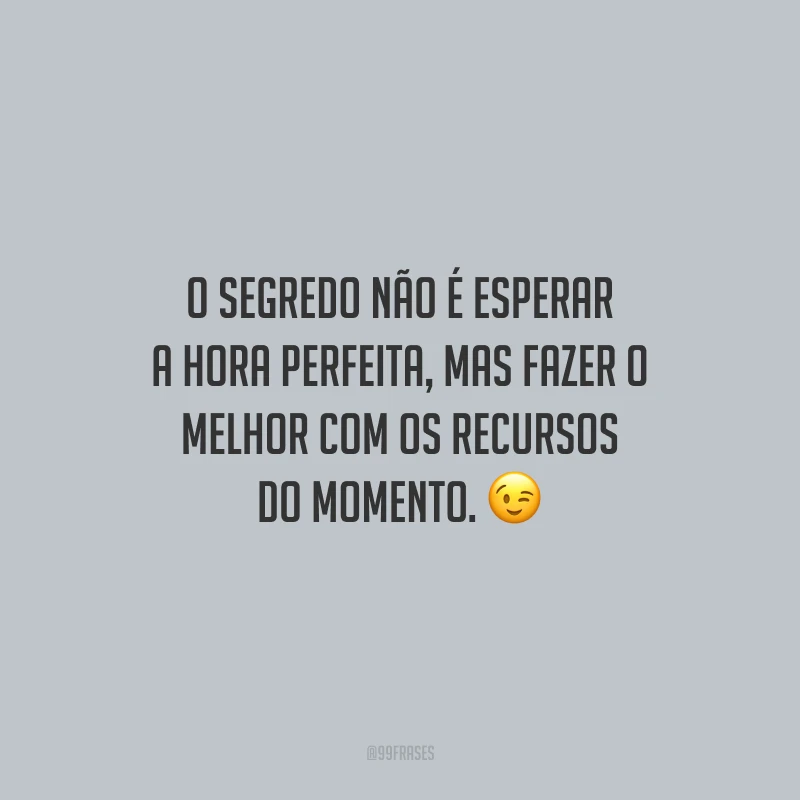 O segredo não é esperar a hora perfeita, mas fazer o melhor com os recursos do momento.