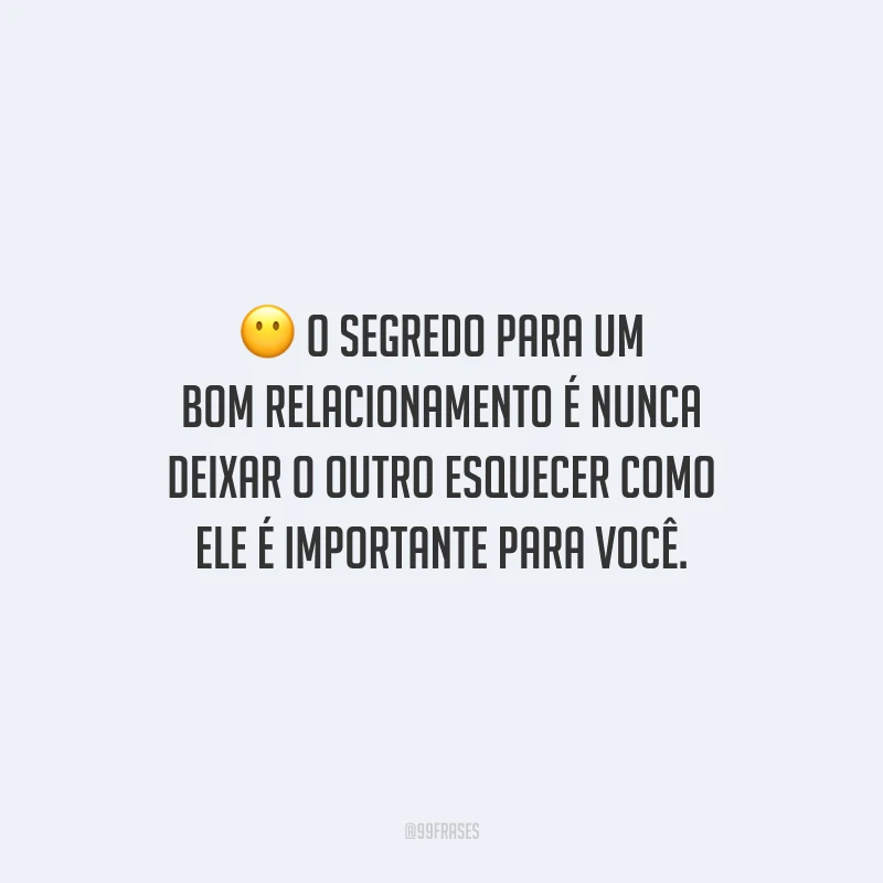 O segredo para um bom relacionamento é nunca deixar o outro esquecer como ele é importante para você.