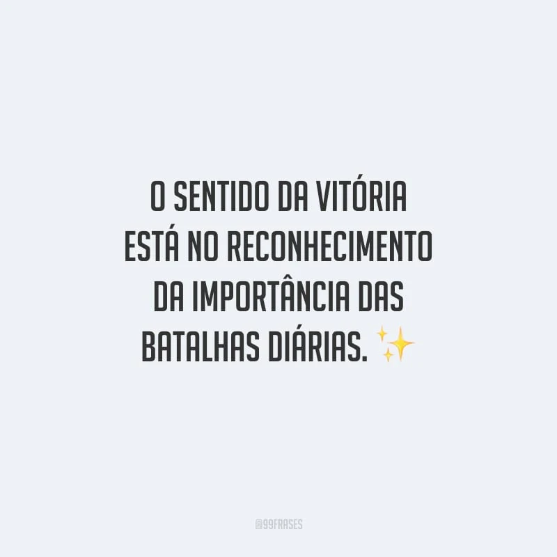O sentido da vitória está no reconhecimento da importância das batalhas diárias. 
