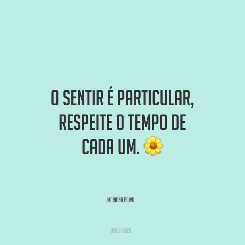 O sentir é particular, respeite o tempo de cada um. 