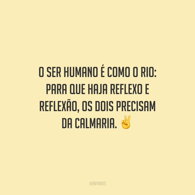 O ser humano é como o rio: para que haja reflexo e reflexão, os dois precisam da calmaria.