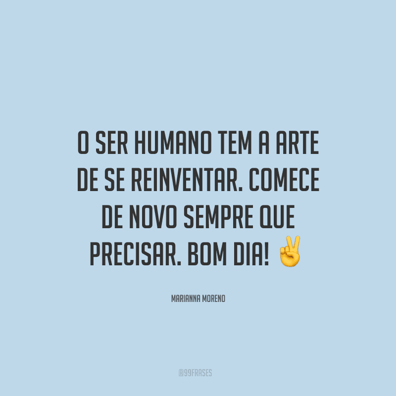 O ser humano tem a arte de se reinventar. Comece de novo sempre que precisar. Bom dia! ✌