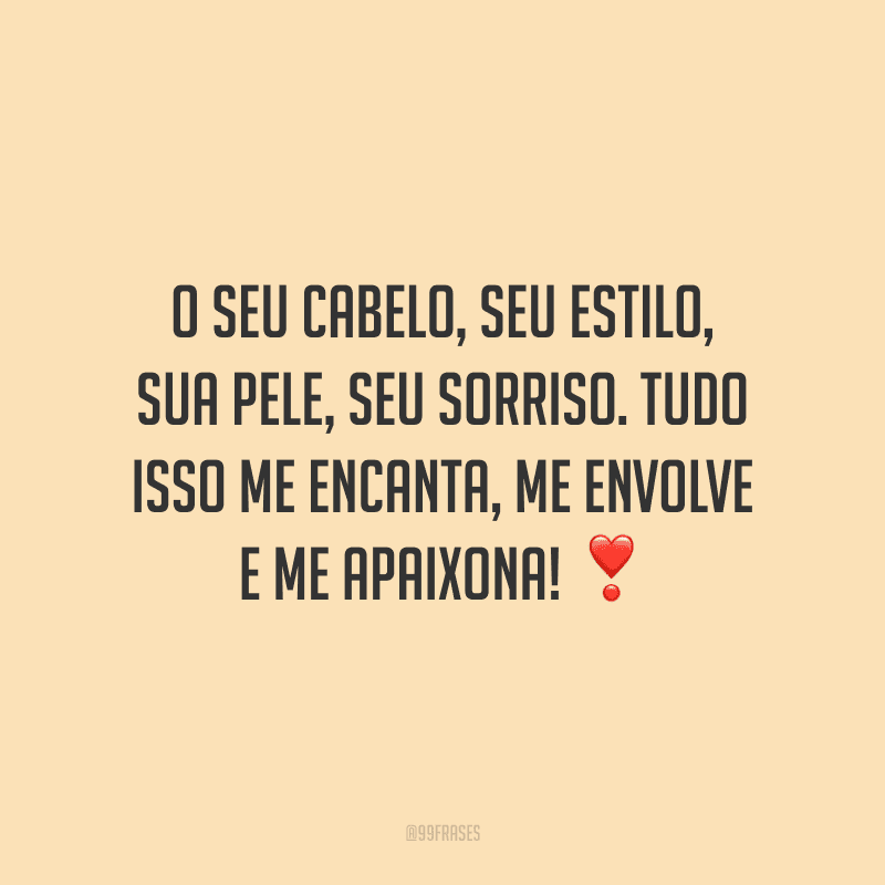 O seu cabelo, seu estilo, sua pele, seu sorriso. Tudo isso me encanta, me envolve e me apaixona!