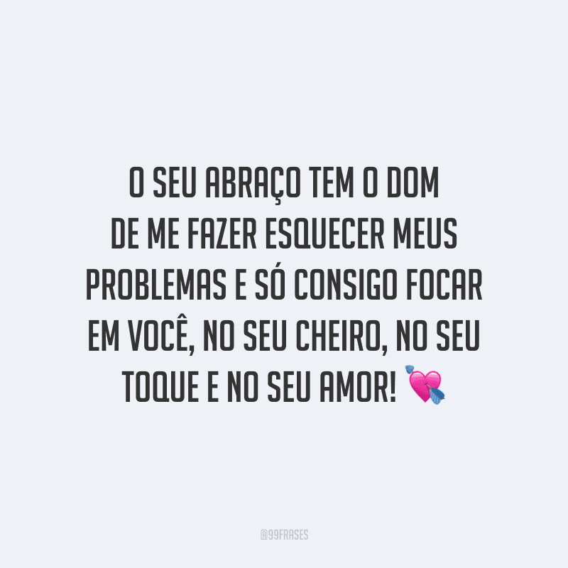 O seu abraço tem o dom de me fazer esquecer meus problemas e só consigo focar em você, no seu cheiro, no seu toque e no seu amor!