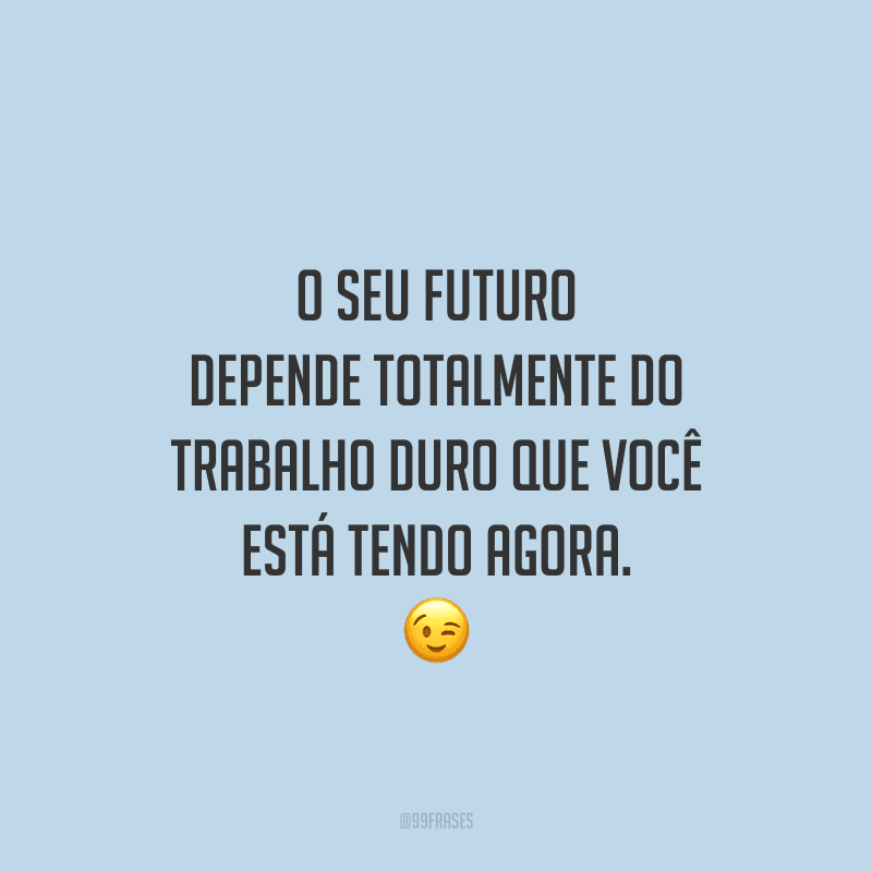 O seu futuro depende totalmente do trabalho duro que você está tendo agora.