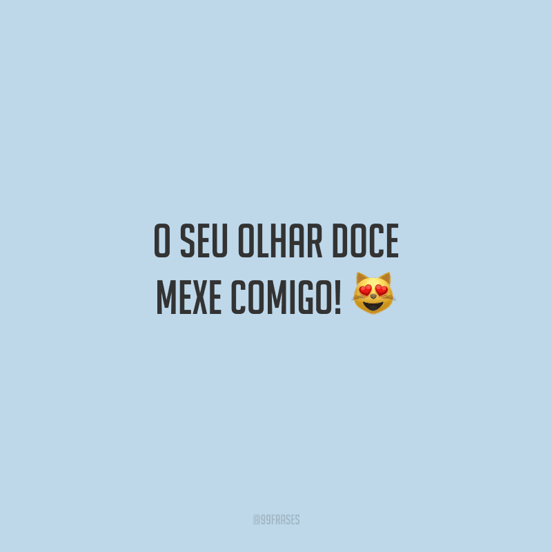 O seu olhar doce mexe comigo! 