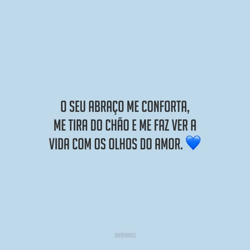 O seu abraço me conforta, me tira do chão e me faz ver a vida com os olhos do amor.