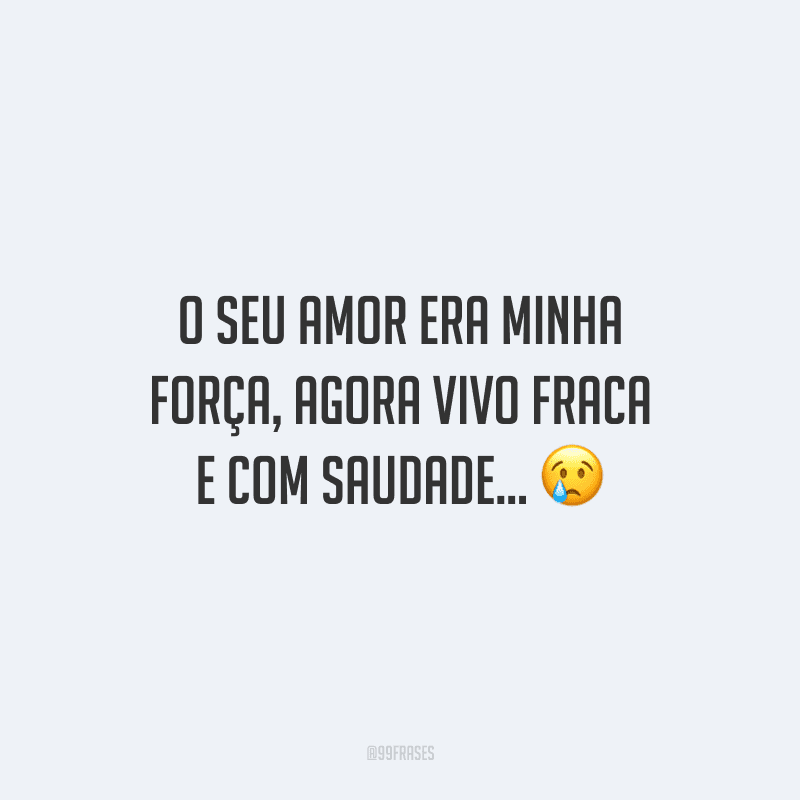 O seu amor era minha força, agora vivo fraca e com saudade...