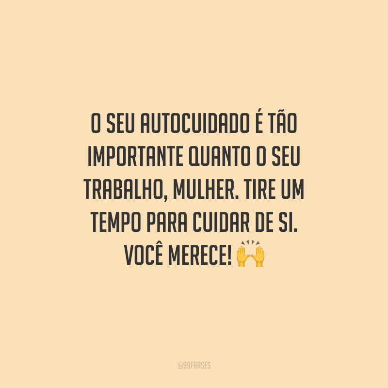 O seu autocuidado é tão importante quanto o seu trabalho, mulher. Tire um tempo para cuidar de si. Você merece! 