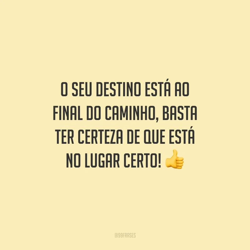 O seu destino está ao final do caminho, basta ter certeza de que está no lugar certo!