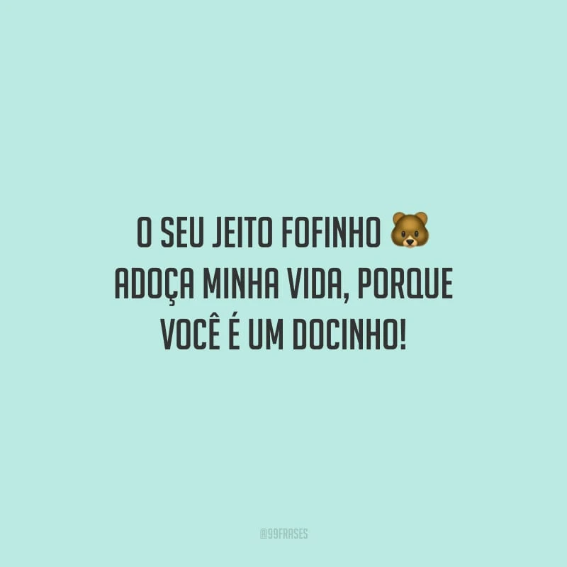 O seu jeito fofinho adoça minha vida, porque você é um docinho!